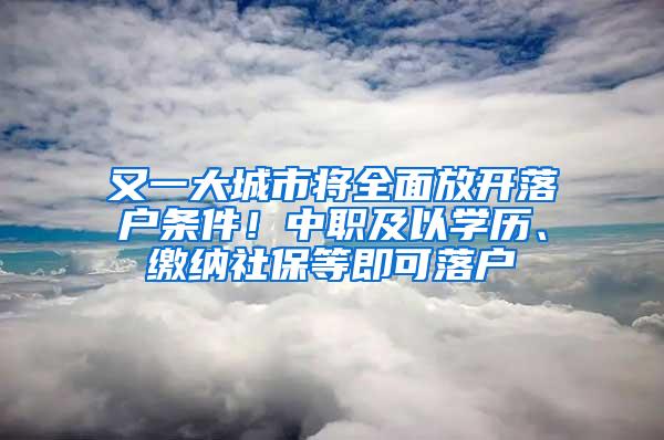 又一大城市将全面放开落户条件！中职及以学历、缴纳社保等即可落户