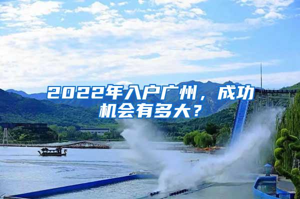 2022年入户广州，成功机会有多大？