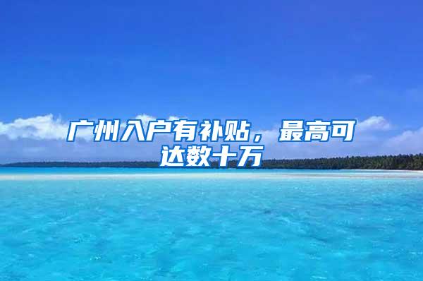 广州入户有补贴，最高可达数十万