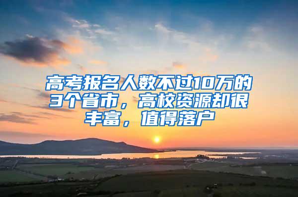 高考报名人数不过10万的3个省市，高校资源却很丰富，值得落户