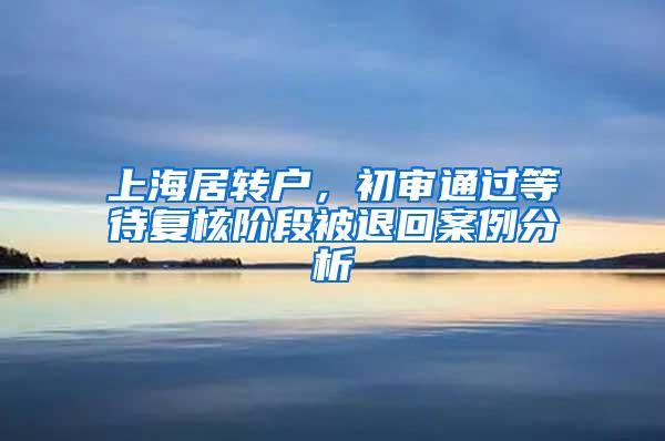 上海居转户，初审通过等待复核阶段被退回案例分析