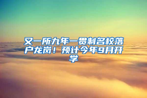 又一所九年一贯制名校落户龙岗！预计今年9月开学