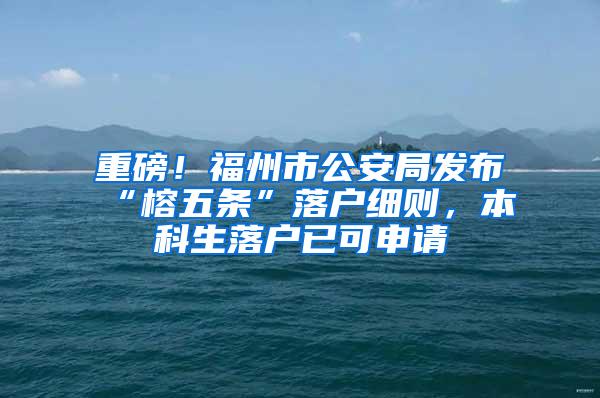 重磅！福州市公安局发布“榕五条”落户细则，本科生落户已可申请