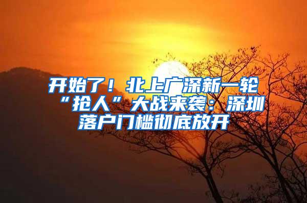 开始了！北上广深新一轮“抢人”大战来袭：深圳落户门槛彻底放开