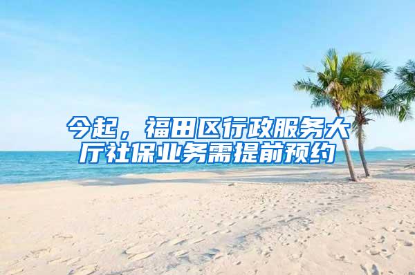 今起，福田区行政服务大厅社保业务需提前预约