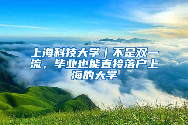 上海科技大学｜不是双一流，毕业也能直接落户上海的大学
