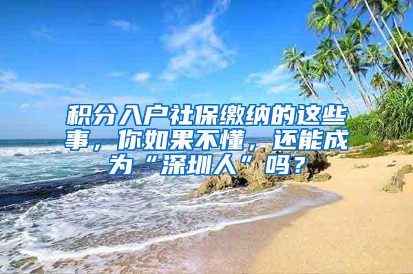 积分入户社保缴纳的这些事，你如果不懂，还能成为“深圳人”吗？