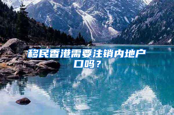 移民香港需要注销内地户口吗？