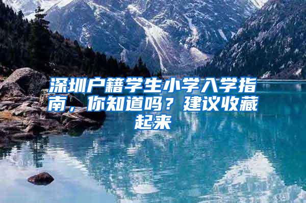 深圳户籍学生小学入学指南，你知道吗？建议收藏起来