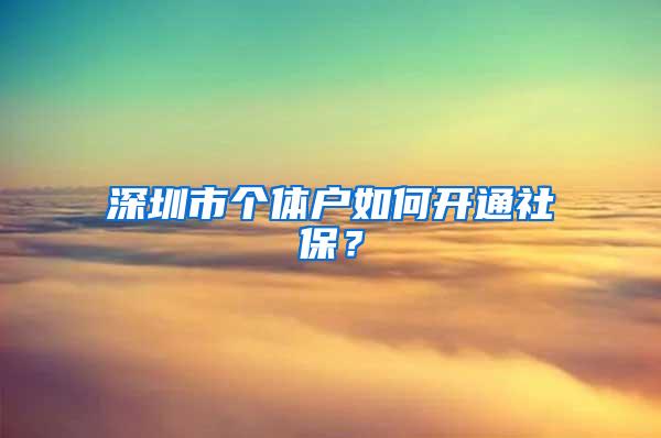 深圳市个体户如何开通社保？