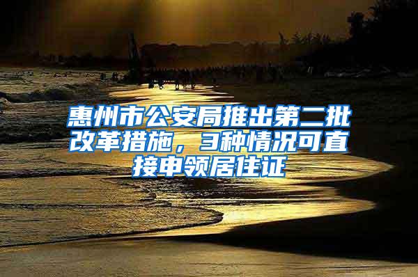 惠州市公安局推出第二批改革措施，3种情况可直接申领居住证