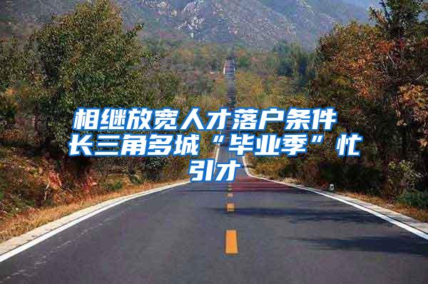 相继放宽人才落户条件 长三角多城“毕业季”忙引才