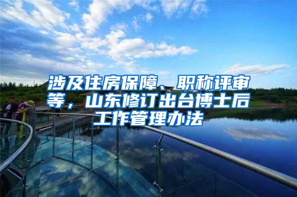 涉及住房保障、职称评审等，山东修订出台博士后工作管理办法