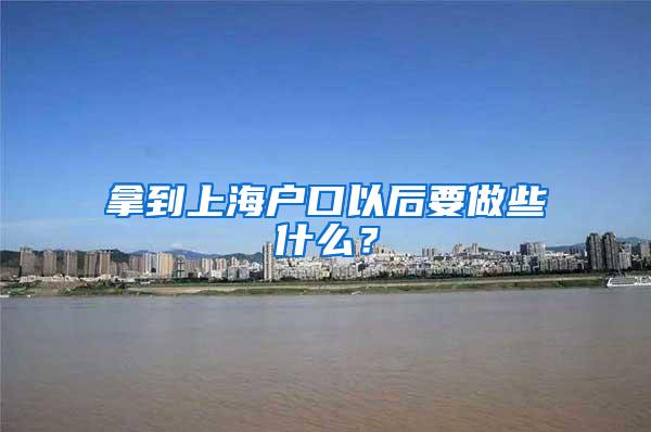 拿到上海户口以后要做些什么？
