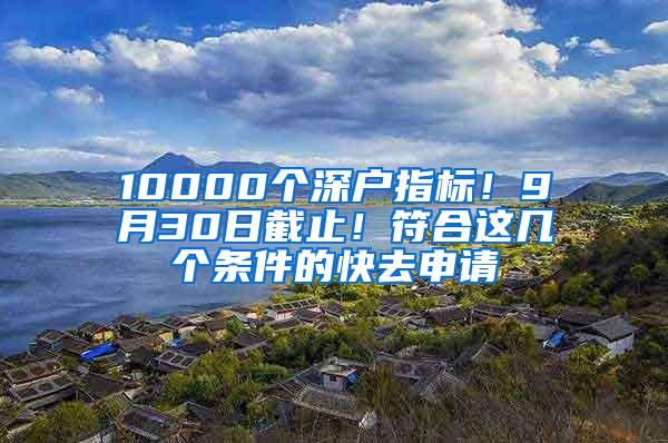 10000个深户指标！9月30日截止！符合这几个条件的快去申请