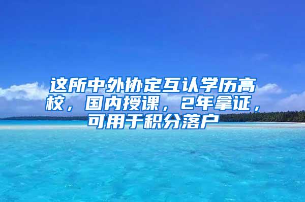这所中外协定互认学历高校，国内授课，2年拿证，可用于积分落户