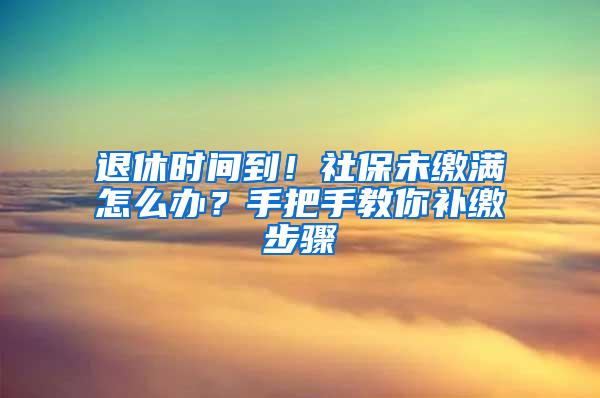退休时间到！社保未缴满怎么办？手把手教你补缴步骤