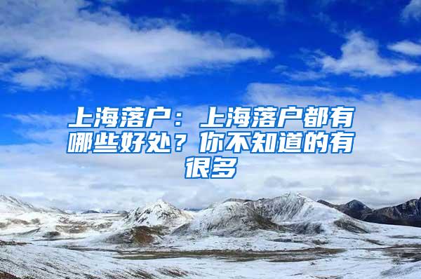上海落户：上海落户都有哪些好处？你不知道的有很多