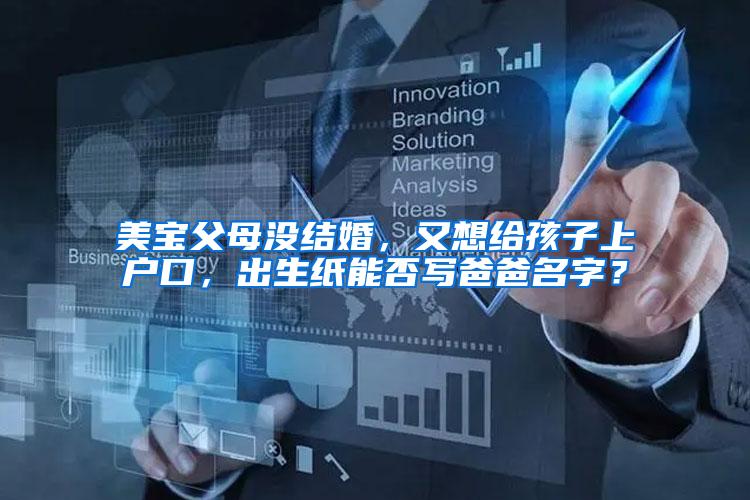 美宝父母没结婚，又想给孩子上户口，出生纸能否写爸爸名字？