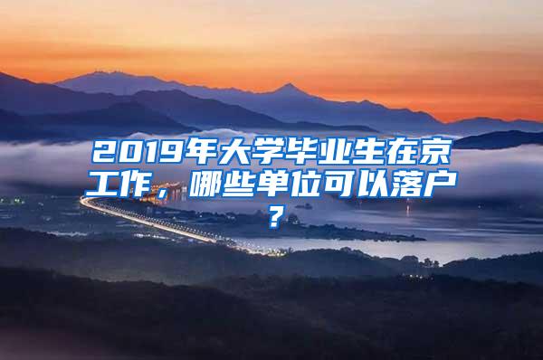 2019年大学毕业生在京工作，哪些单位可以落户？