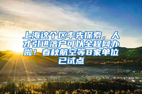 上海这个区率先探索，人才引进落户可以全程网办啦！春秋航空等8家单位已试点