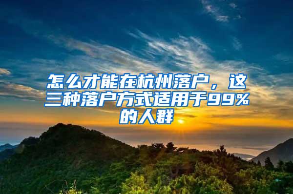 怎么才能在杭州落户，这三种落户方式适用于99%的人群
