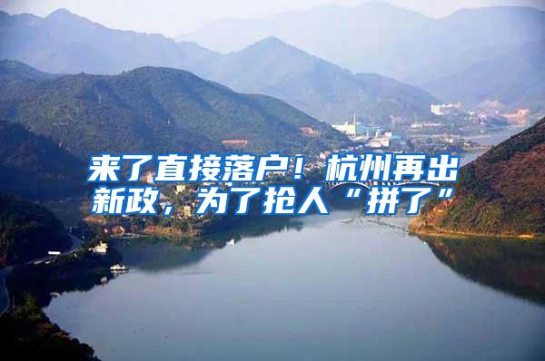 来了直接落户！杭州再出新政，为了抢人“拼了”