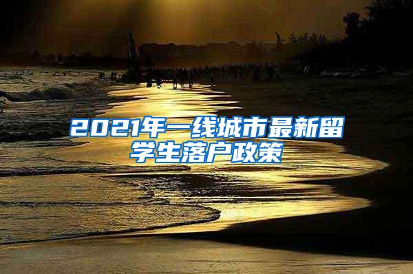 2021年一线城市最新留学生落户政策