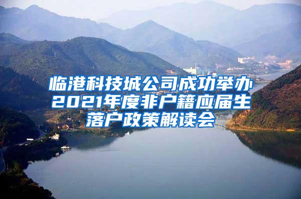 临港科技城公司成功举办2021年度非户籍应届生落户政策解读会