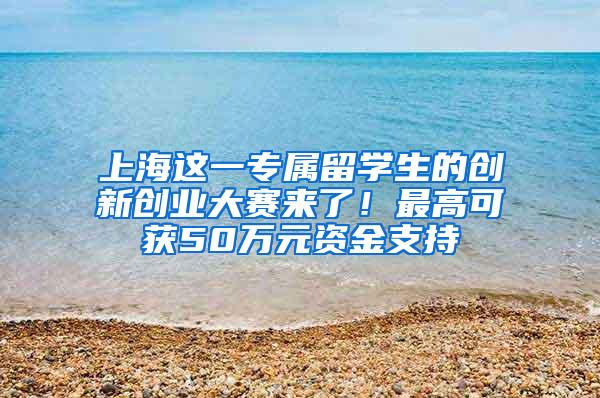 上海这一专属留学生的创新创业大赛来了！最高可获50万元资金支持