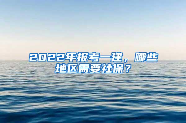 2022年报考一建，哪些地区需要社保？