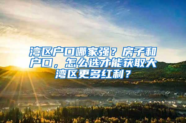 湾区户口哪家强？房子和户口，怎么选才能获取大湾区更多红利？