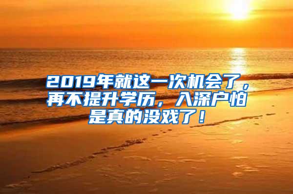 2019年就这一次机会了，再不提升学历，入深户怕是真的没戏了！