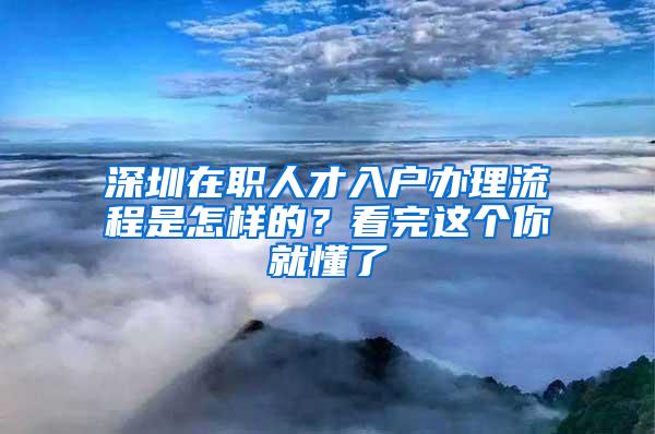 深圳在职人才入户办理流程是怎样的？看完这个你就懂了