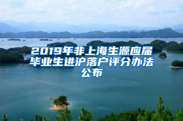 2019年非上海生源应届毕业生进沪落户评分办法公布