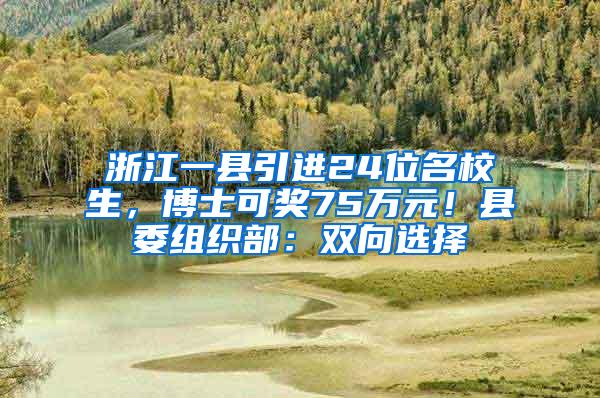 浙江一县引进24位名校生，博士可奖75万元！县委组织部：双向选择