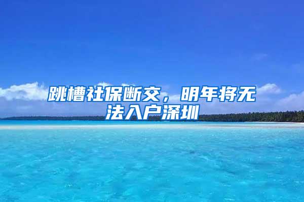 跳槽社保断交，明年将无法入户深圳
