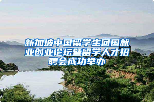 新加坡中国留学生回国就业创业论坛暨留学人才招聘会成功举办