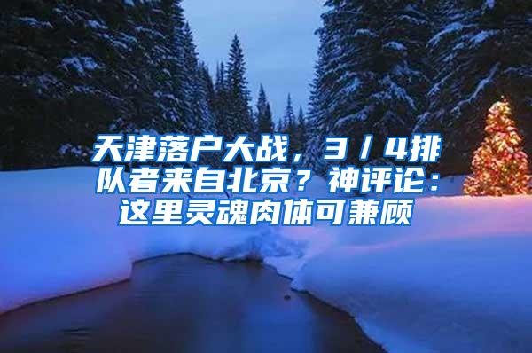 天津落户大战，3／4排队者来自北京？神评论：这里灵魂肉体可兼顾