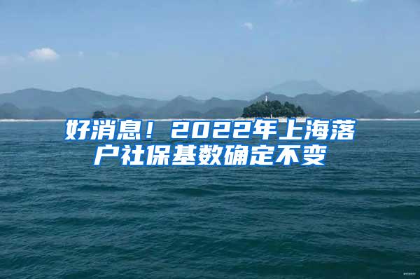 好消息！2022年上海落户社保基数确定不变