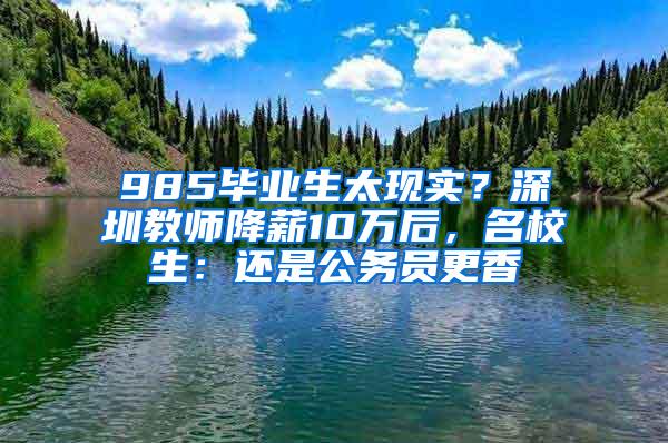 985毕业生太现实？深圳教师降薪10万后，名校生：还是公务员更香