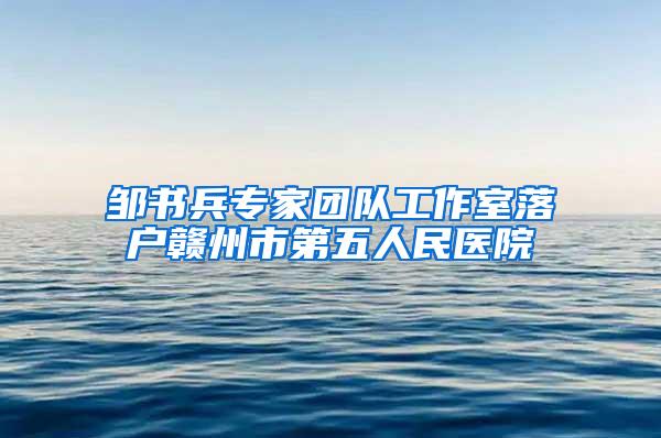 邹书兵专家团队工作室落户赣州市第五人民医院