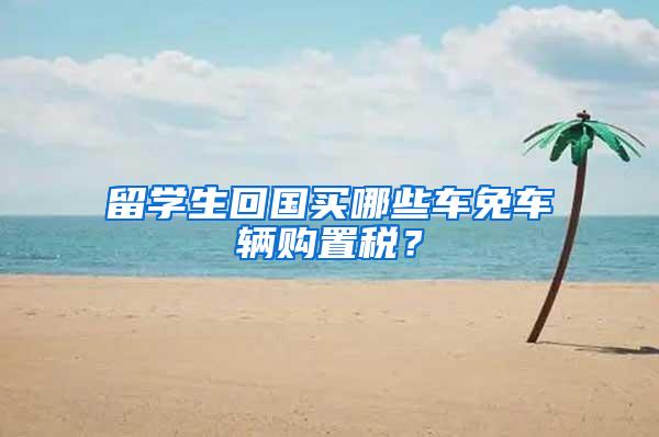 留学生回国买哪些车免车辆购置税？