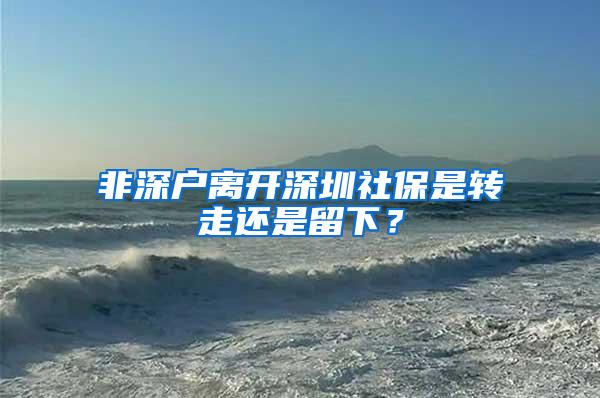 非深户离开深圳社保是转走还是留下？