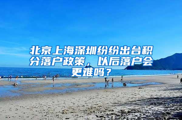 北京上海深圳纷纷出台积分落户政策，以后落户会更难吗？