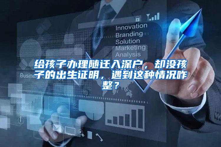 给孩子办理随迁入深户，却没孩子的出生证明，遇到这种情况咋整？