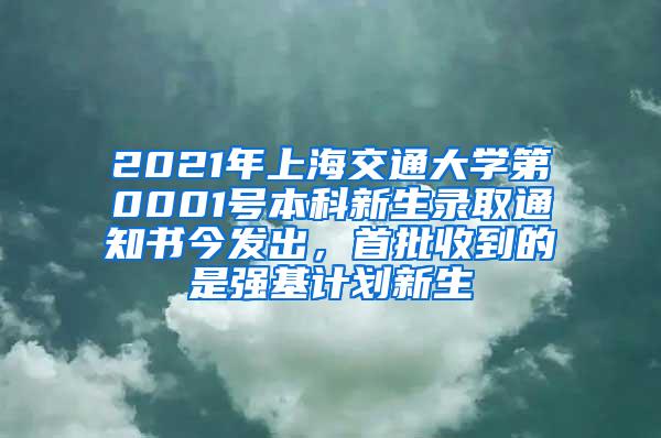 2021年上海交通大学第0001号本科新生录取通知书今发出，首批收到的是强基计划新生