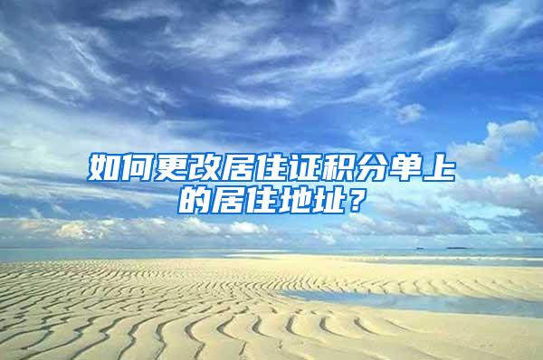 如何更改居住证积分单上的居住地址？