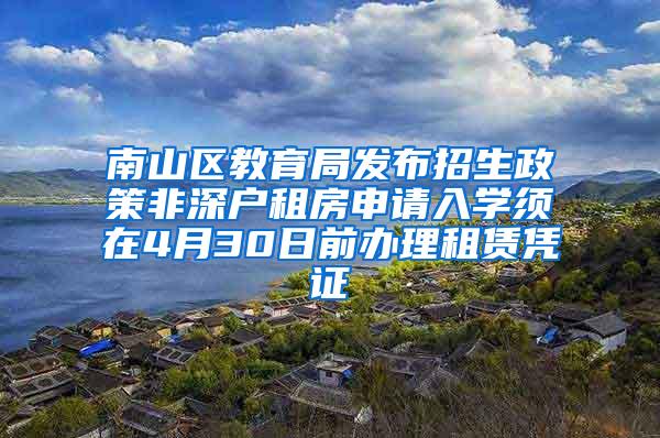 南山区教育局发布招生政策非深户租房申请入学须在4月30日前办理租赁凭证