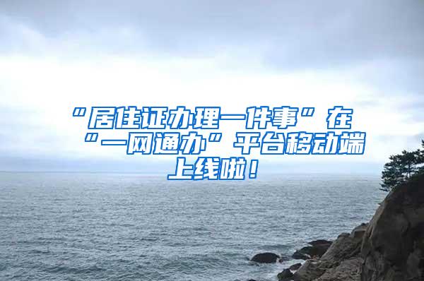 “居住证办理一件事”在“一网通办”平台移动端上线啦！